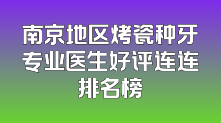 南京地区烤瓷种牙专业医生好评连连排名榜