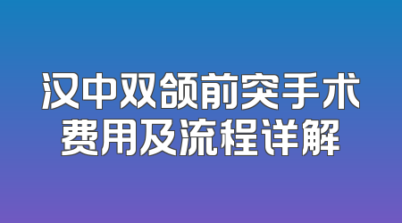 汉中双颌前突手术费用及流程详解