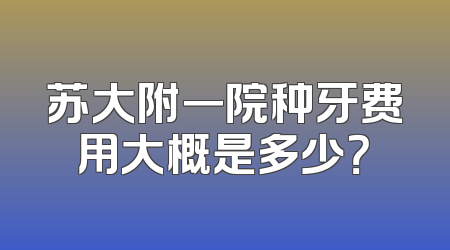 苏大附一院种牙费用大概是多少？