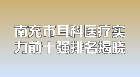 南充市耳科医疗实力前十强排名揭晓