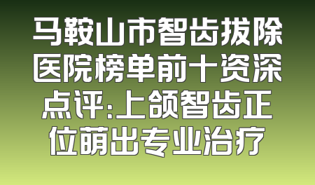 马鞍山市智齿拔除医院榜单前十资深点评：上颌智齿正位萌出专业治疗