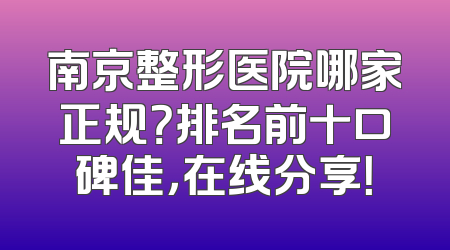 南京整形医院哪家正规？排名前十口碑佳，在线分享！