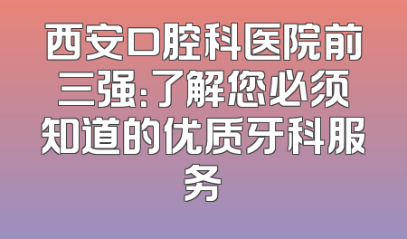 西安口腔科医院前三强：了解您必须知道的优质牙科服务