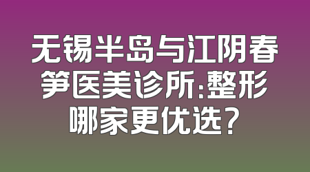 无锡半岛与江阴春笋医美诊所：整形哪家更优选？