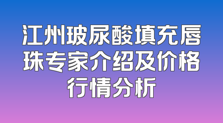江州玻尿酸填充唇珠专家介绍及价格行情分析