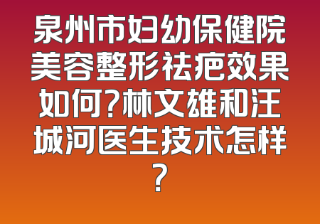 泉州市妇幼保健院美容整形祛疤效果如何？林文雄和汪城河医生技术怎样？