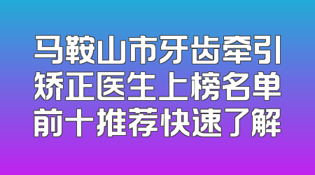 马鞍山市牙齿牵引矫正医生上榜名单前十推荐快速了解