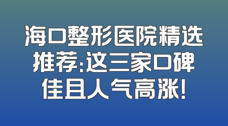 海口整形医院精选推荐：这三家口碑佳且人气高涨！