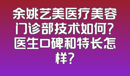 余姚艺美医疗美容门诊部技术如何？医生口碑和特长怎样？