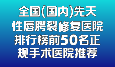 全国（国内）先天性唇腭裂修复医院排行榜前50名正规手术医院推荐