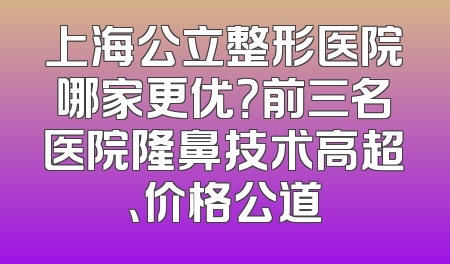 上海公立整形医院哪家更优？前三名医院隆鼻技术高超、价格公道