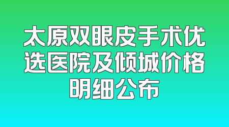 太原双眼皮手术优选医院及倾城价格明细公布