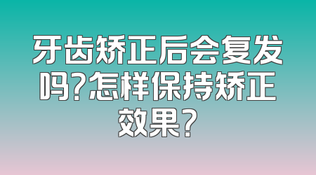 牙齿矫正后会复发吗？怎样保持矫正效果？