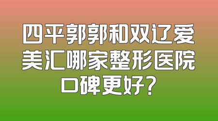 四平郭郭和双辽爱美汇哪家整形医院口碑更好？