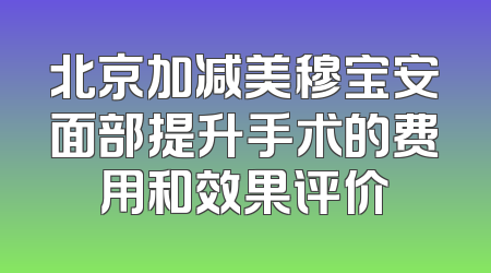 北京加减美穆宝安面部提升手术的费用和效果评价