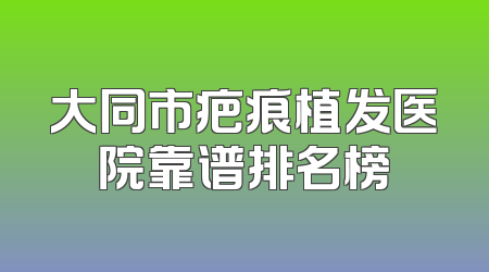 大同市疤痕植发医院靠谱排名榜