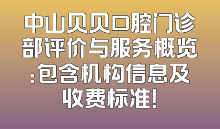 中山贝贝口腔门诊部评价与服务概览：包含机构信息及收费标准！