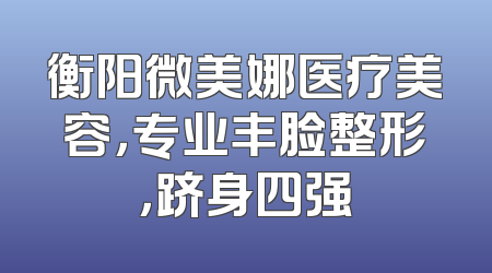 衡阳微美娜医疗美容，专业丰脸整形，跻身四强
