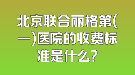 北京联合丽格第（一）医院的收费标准是什么？