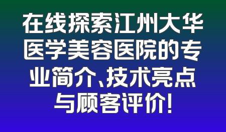 在线探索江州大华医学美容医院的专业简介、技术亮点与顾客评价！