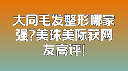 大同毛发整形哪家强？美珠美际获网友高评！