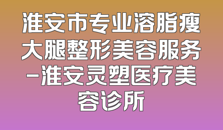 淮安市专业溶脂瘦大腿整形美容服务-淮安灵塑医疗美容诊所