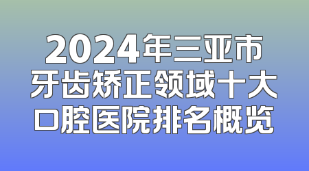 2024年三亚市牙齿矫正领域十大口腔医院排名概览