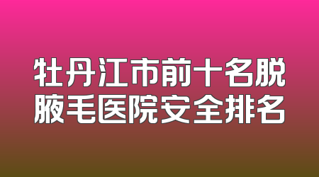 牡丹江市前十名脱腋毛医院安全排名