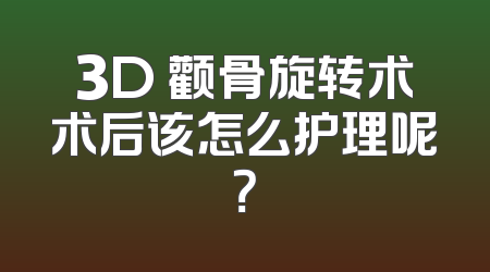 3D 颧骨旋转术术后该怎么护理呢？