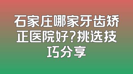 石家庄哪家牙齿矫正医院好？挑选技巧分享