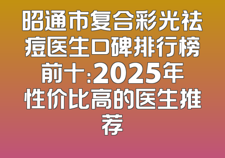 昭通市复合彩光祛痘医生口碑排行榜前十：2025年性价比高的医生推荐