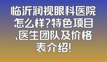临沂润视眼科医院怎么样？特色项目、医生团队及价格表介绍！