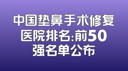 中国垫鼻手术修复医院排名：前50强名单公布