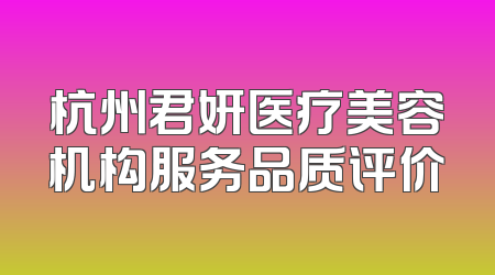 杭州君妍医疗美容机构服务品质评价