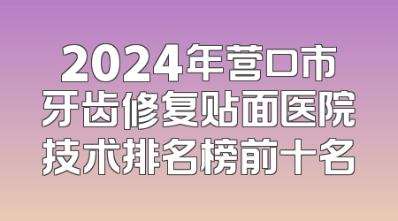 2024年营口市牙齿修复贴面医院技术排名榜前十名
