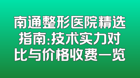 南通整形医院精选指南：技术实力对比与价格收费一览