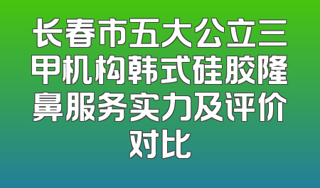 长春市五大公立三甲机构韩式硅胶隆鼻服务实力及评价对比