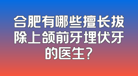 合肥有哪些擅长拔除上颌前牙埋伏牙的医生？