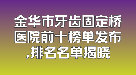 金华市牙齿固定桥医院前十榜单发布，排名名单揭晓