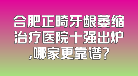 合肥正畸牙龈萎缩治疗医院十强出炉，哪家更靠谱？