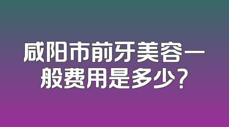 咸阳市前牙美容一般费用是多少？