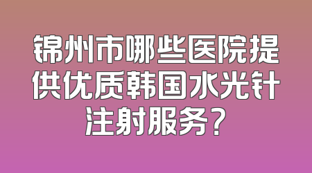 锦州市哪些医院提供优质韩国水光针注射服务？