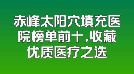 赤峰太阳穴填充医院榜单前十，收藏优质医疗之选