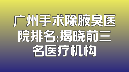 广州手术除腋臭医院排名：揭晓前三名医疗机构
