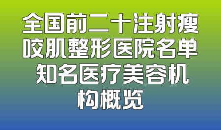 全国前二十注射瘦咬肌整形医院名单 知名医疗美容机构概览