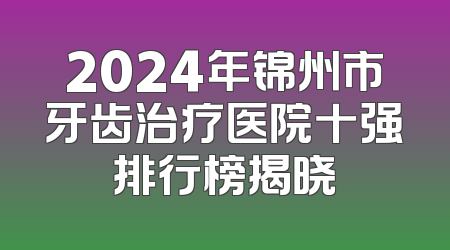 2024年锦州市牙齿治疗医院十强排行榜揭晓