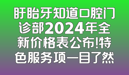 盱眙牙知道口腔门诊部2024年全新价格表公布！特色服务项一目了然
