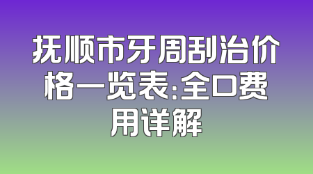 抚顺市牙周刮治价格一览表：全口费用详解