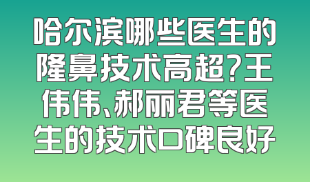 哈尔滨哪些医生的隆鼻技术高超？王伟伟、郝丽君等医生的技术口碑良好