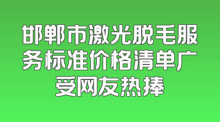 邯郸市激光脱毛服务标准价格清单广受网友热捧